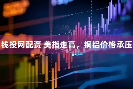 钱投网配资 美指走高，铜铝价格承压
