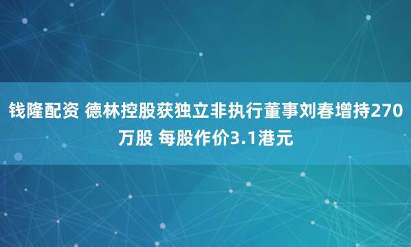 钱隆配资 德林控股获独立非执行董事刘春增持270万股 每股作价3.1港元