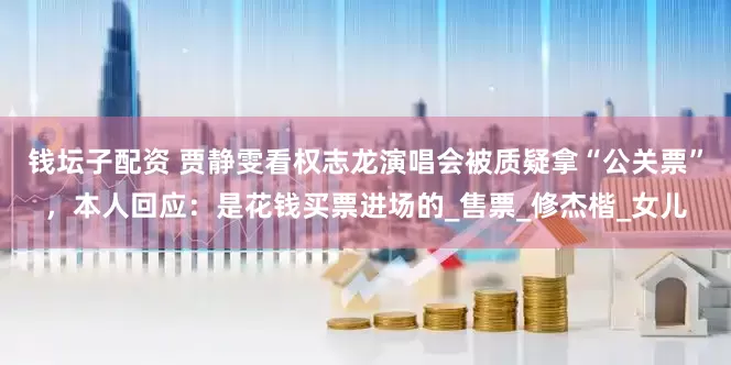 钱坛子配资 贾静雯看权志龙演唱会被质疑拿“公关票”，本人回应：是花钱买票进场的_售票_修杰楷_女儿
