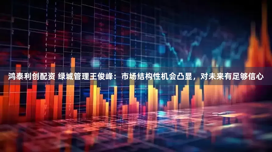 鸿泰利创配资 绿城管理王俊峰：市场结构性机会凸显，对未来有足够信心