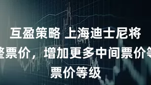 互盈策略 上海迪士尼将调整票价，增加更多中间票价等级