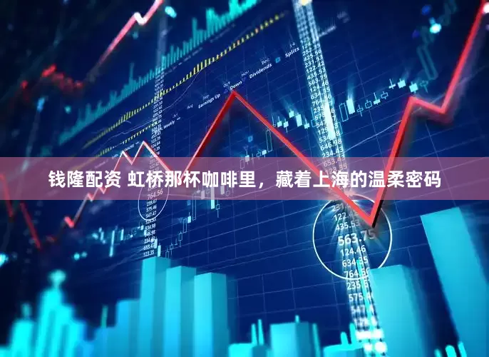 钱隆配资 虹桥那杯咖啡里，藏着上海的温柔密码