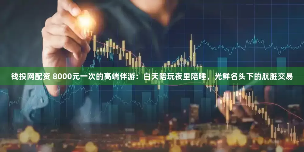 钱投网配资 8000元一次的高端伴游：白天陪玩夜里陪睡，光鲜名头下的肮脏交易