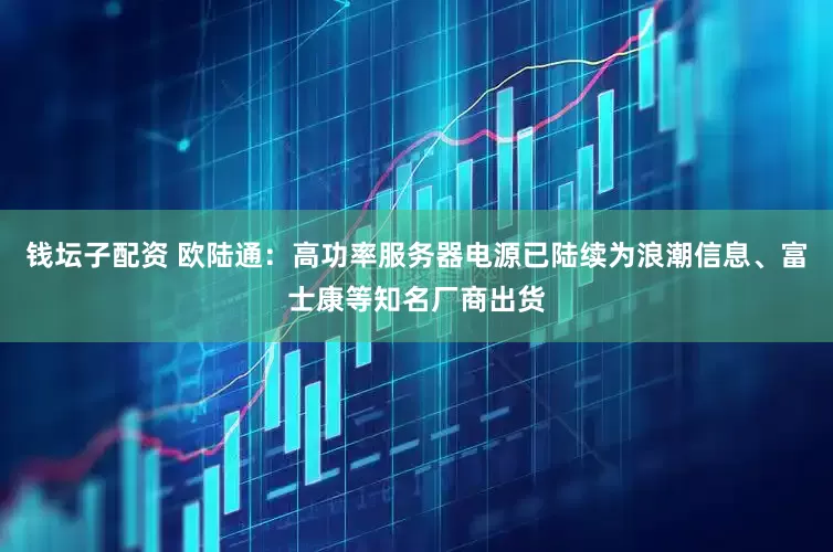 钱坛子配资 欧陆通：高功率服务器电源已陆续为浪潮信息、富士康等知名厂商出货