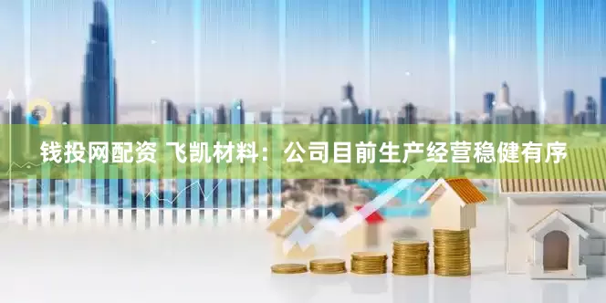 钱投网配资 飞凯材料：公司目前生产经营稳健有序