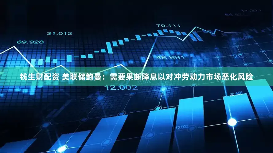 钱生财配资 美联储鲍曼：需要果断降息以对冲劳动力市场恶化风险