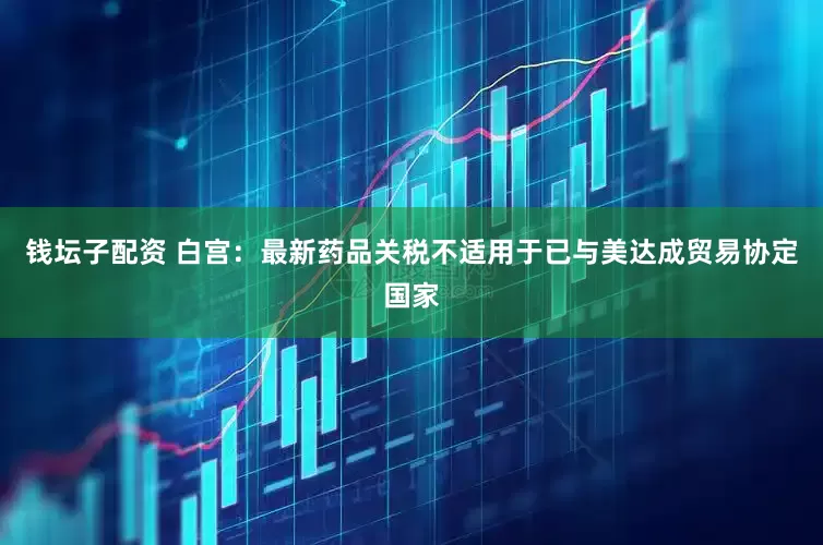 钱坛子配资 白宫：最新药品关税不适用于已与美达成贸易协定国家