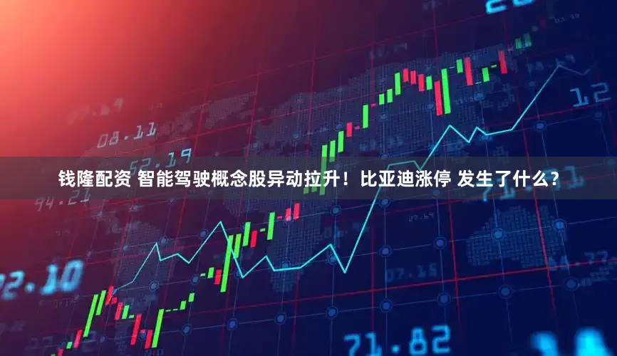 钱隆配资 智能驾驶概念股异动拉升！比亚迪涨停 发生了什么？
