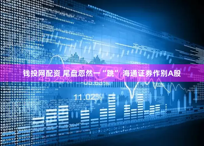 钱投网配资 尾盘忽然一“跳” 海通证券作别A股