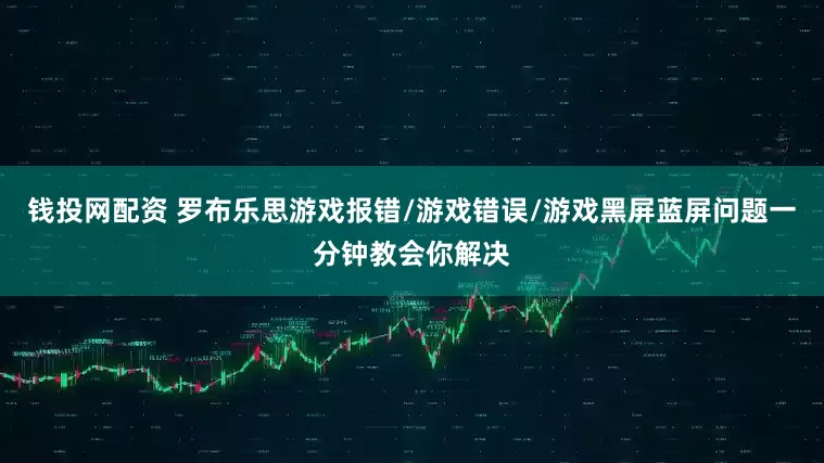 钱投网配资 罗布乐思游戏报错/游戏错误/游戏黑屏蓝屏问题一分钟教会你解决