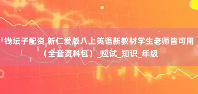 钱坛子配资 新仁爱版八上英语新教材学生老师皆可用（全套资料包）_应试_知识_年级