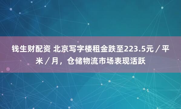 钱生财配资 北京写字楼租金跌至223.5元／平米／月，仓储物流市场表现活跃