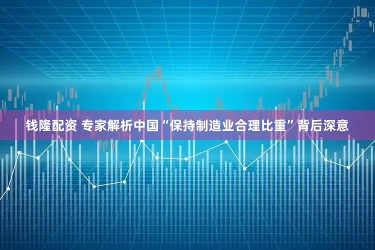钱隆配资 专家解析中国“保持制造业合理比重”背后深意