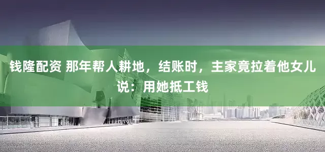 钱隆配资 那年帮人耕地，结账时，主家竟拉着他女儿说：用她抵工钱