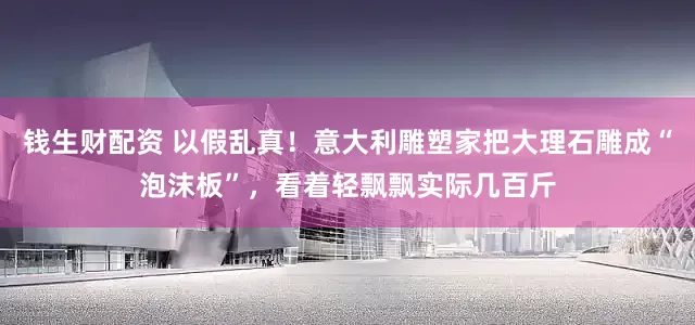 钱生财配资 以假乱真！意大利雕塑家把大理石雕成“泡沫板”，看着轻飘飘实际几百斤