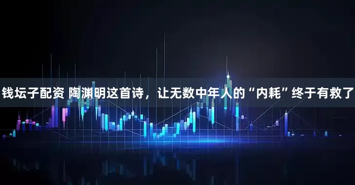 钱坛子配资 陶渊明这首诗，让无数中年人的“内耗”终于有救了