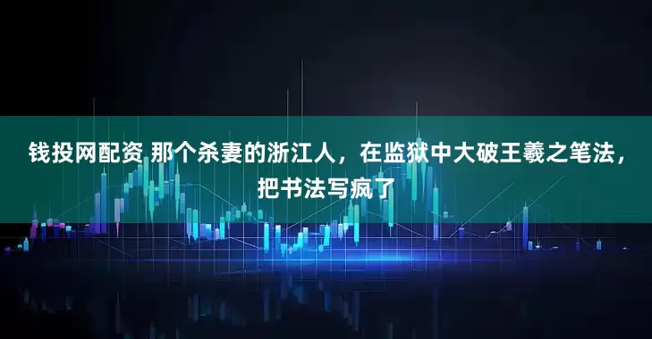 钱投网配资 那个杀妻的浙江人，在监狱中大破王羲之笔法，把书法写疯了
